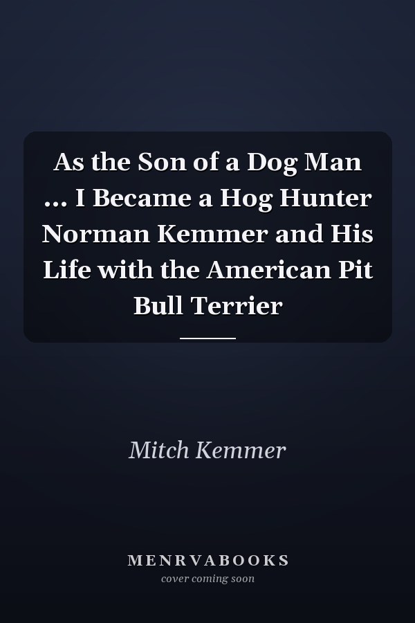 As the Son of a Dog Man ... I Became a Hog Hunter Norman Kemmer and His Life with the American Pit Bull Terrier