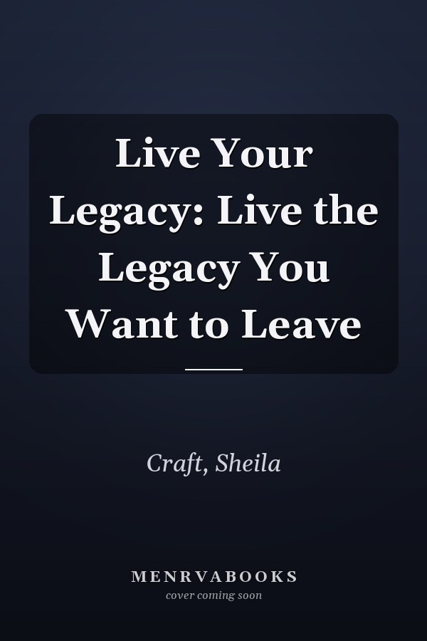 Live Your Legacy: Live the Legacy You Want to Leave