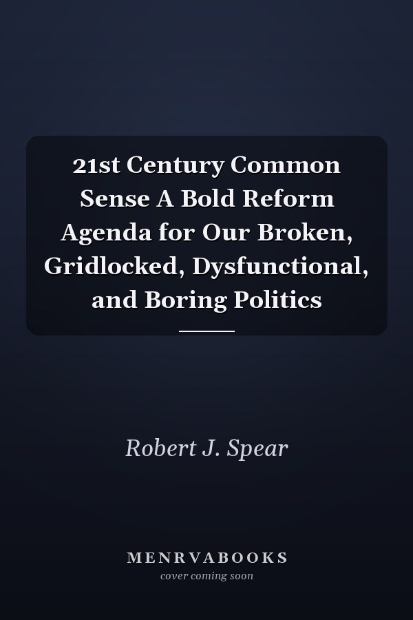 21st Century Common Sense A Bold Reform Agenda for Our Broken, Gridlocked, Dysfunctional, and Boring Politics