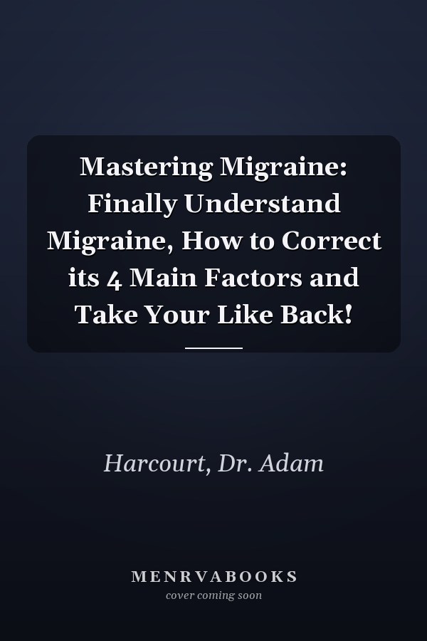 Mastering Migraine: Finally Understand Migraine, How to Correct its 4 Main Factors and Take Your Like Back!