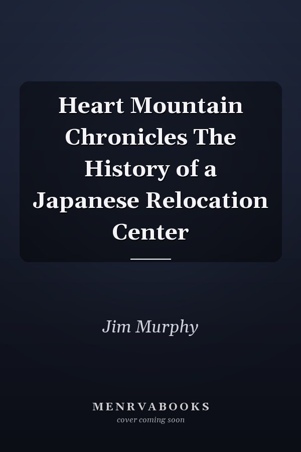 Heart Mountain Chronicles The History of a Japanese Relocation Center