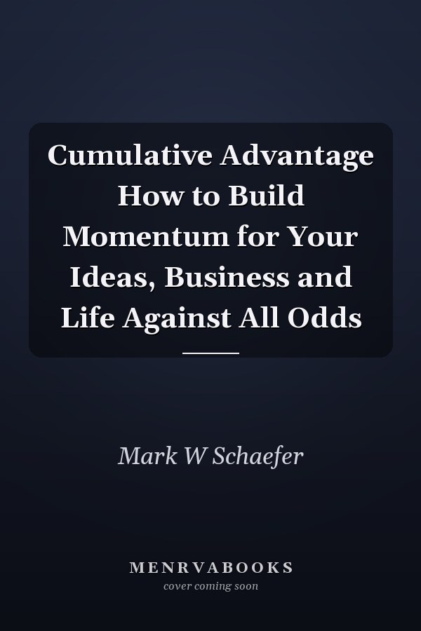 Cumulative Advantage How to Build Momentum for Your Ideas, Business and Life Against All Odds