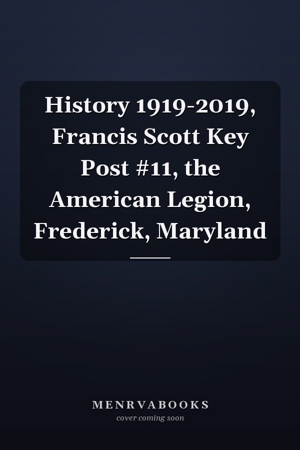 History 1919-2019, Francis Scott Key Post #11, the American Legion, Frederick, Maryland