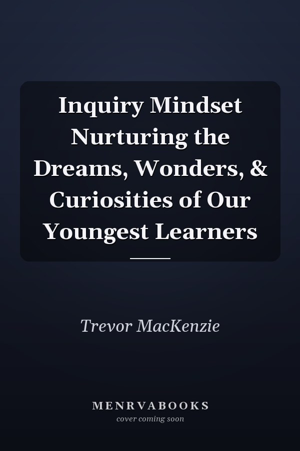 Inquiry Mindset Nurturing the Dreams, Wonders, & Curiosities of Our Youngest Learners