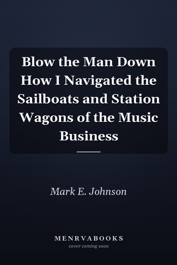Blow the Man Down How I Navigated the Sailboats and Station Wagons of the Music Business