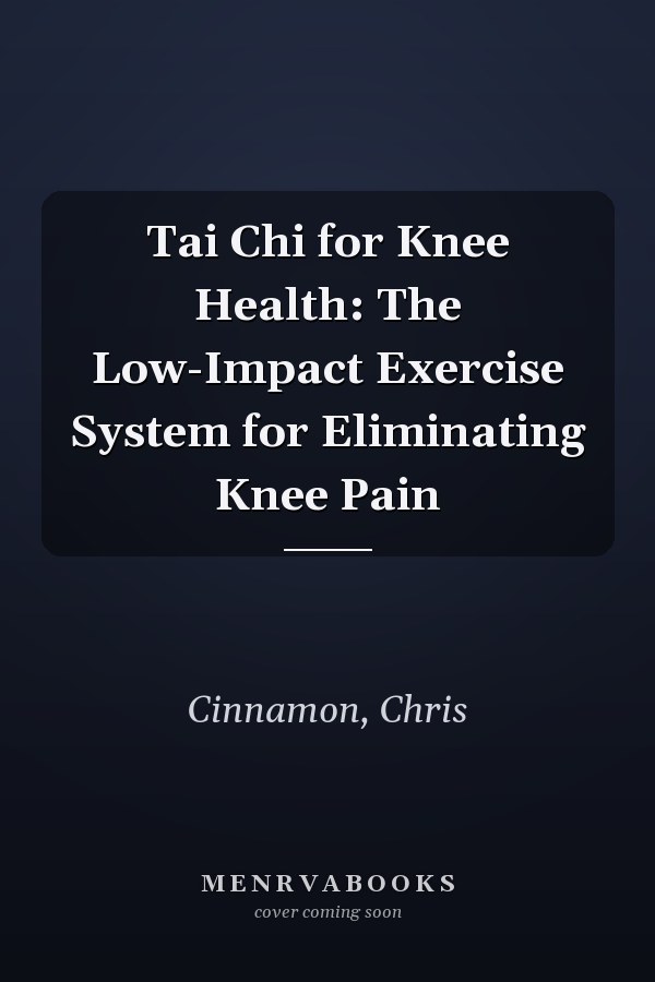 Tai Chi for Knee Health: The Low-Impact Exercise System for Eliminating Knee Pain