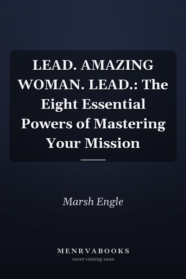 LEAD. AMAZING WOMAN. LEAD.: The Eight Essential Powers of Mastering Your Mission
