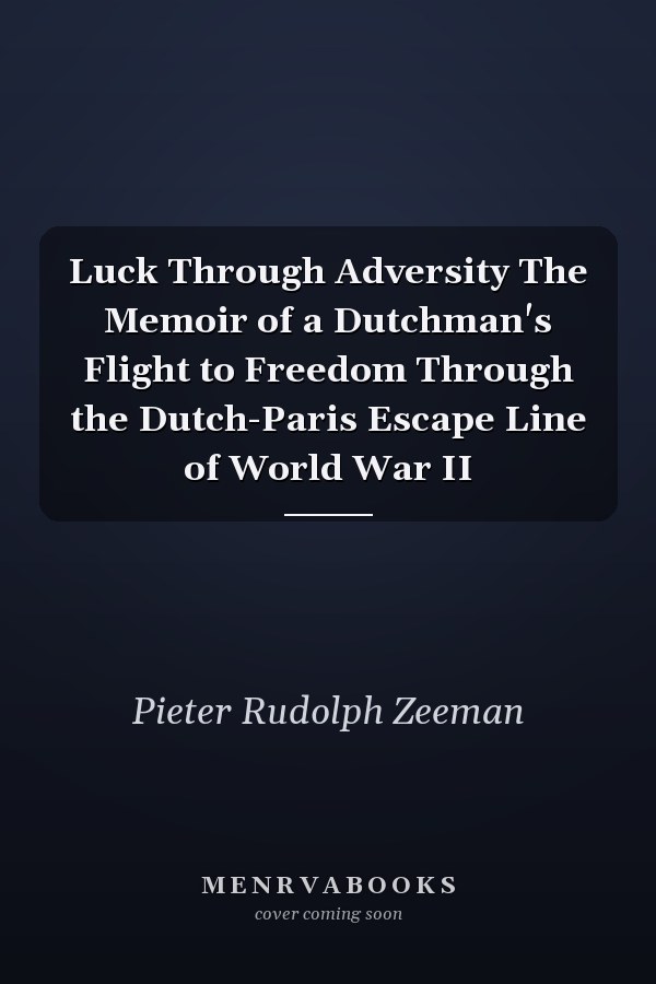 Luck Through Adversity The Memoir of a Dutchman's Flight to Freedom Through the Dutch-Paris Escape Line of World War II