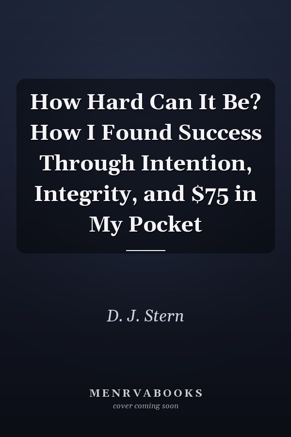 How Hard Can It Be? How I Found Success Through Intention, Integrity, and $75 in My Pocket