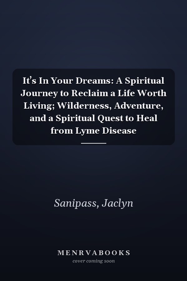 It’s In Your Dreams: A Spiritual Journey to Reclaim a Life Worth Living; Wilderness, Adventure, and a Spiritual Quest to Heal from Lyme Disease