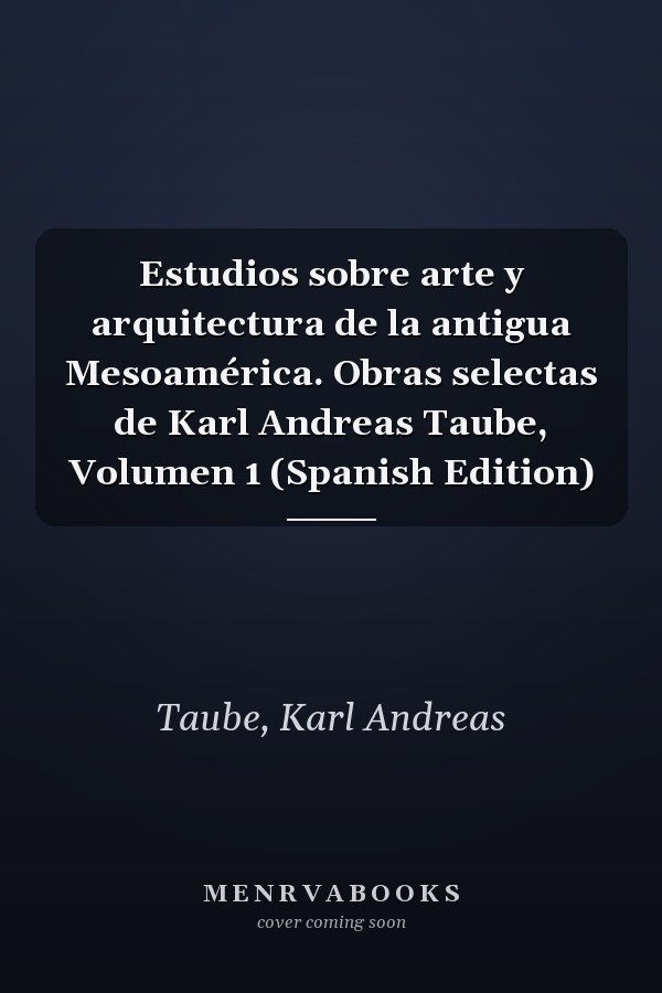 Estudios sobre arte y arquitectura de la antigua Mesoamérica. Obras selectas de Karl Andreas Taube, Volumen 1 (Spanish Edition)