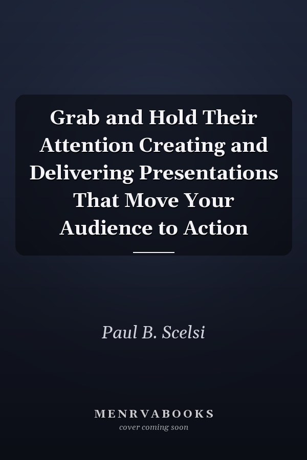 Grab and Hold Their Attention Creating and Delivering Presentations That Move Your Audience to Action