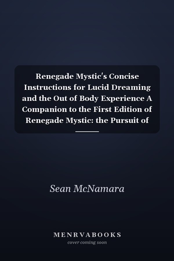 Renegade Mystic's Concise Instructions for Lucid Dreaming and the Out of Body Experience A Companion to the First Edition of Renegade Mystic: the Pursuit of Spiritual Freedom Through Consciousness Exploration