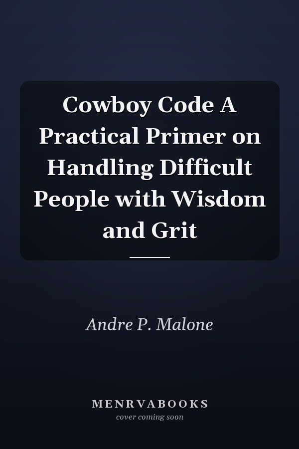 Cowboy Code A Practical Primer on Handling Difficult People with Wisdom and Grit