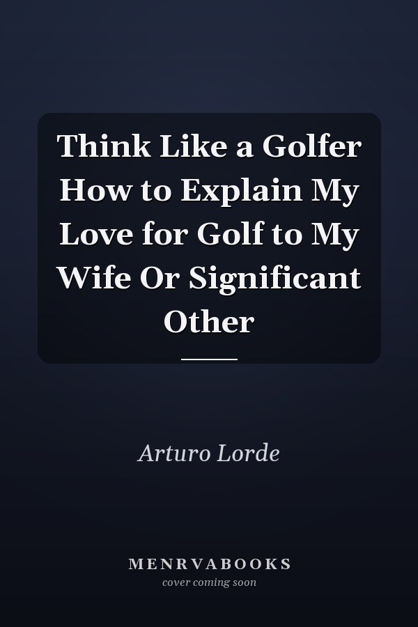 Think Like a Golfer How to Explain My Love for Golf to My Wife Or Significant Other