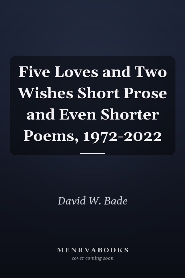 Five Loves and Two Wishes Short Prose and Even Shorter Poems, 1972-2022