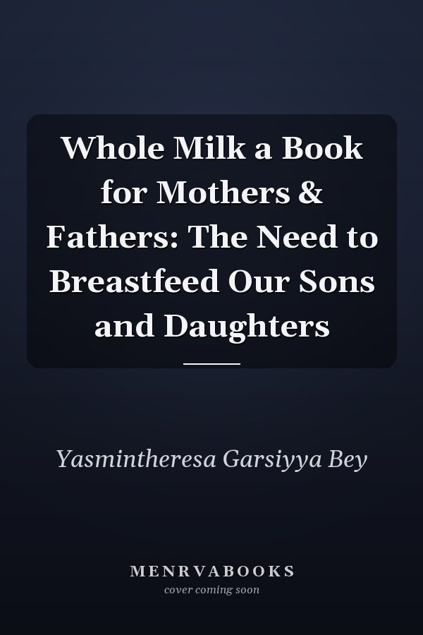 Whole Milk a Book for Mothers & Fathers: The Need to Breastfeed Our Sons and Daughters