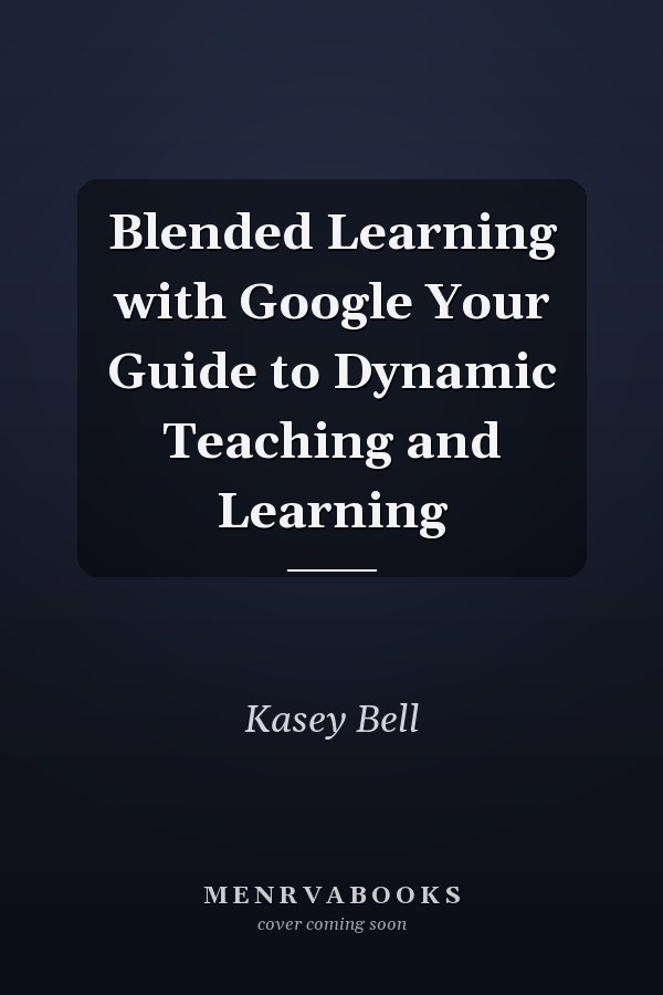 Blended Learning with Google Your Guide to Dynamic Teaching and Learning