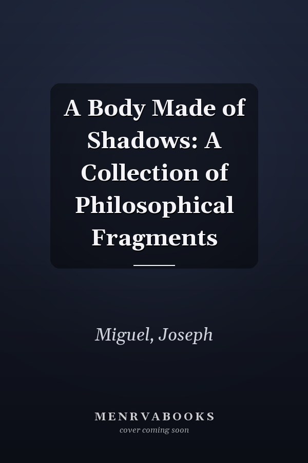 A Body Made of Shadows: A Collection of Philosophical Fragments