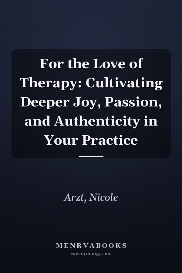 For the Love of Therapy: Cultivating Deeper Joy, Passion, and Authenticity in Your Practice