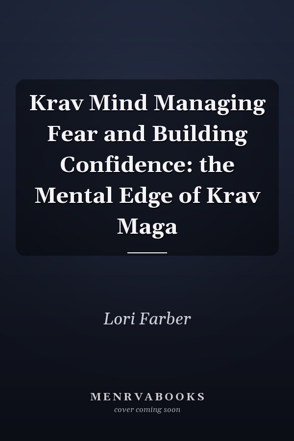 Krav Mind Managing Fear and Building Confidence: the Mental Edge of Krav Maga