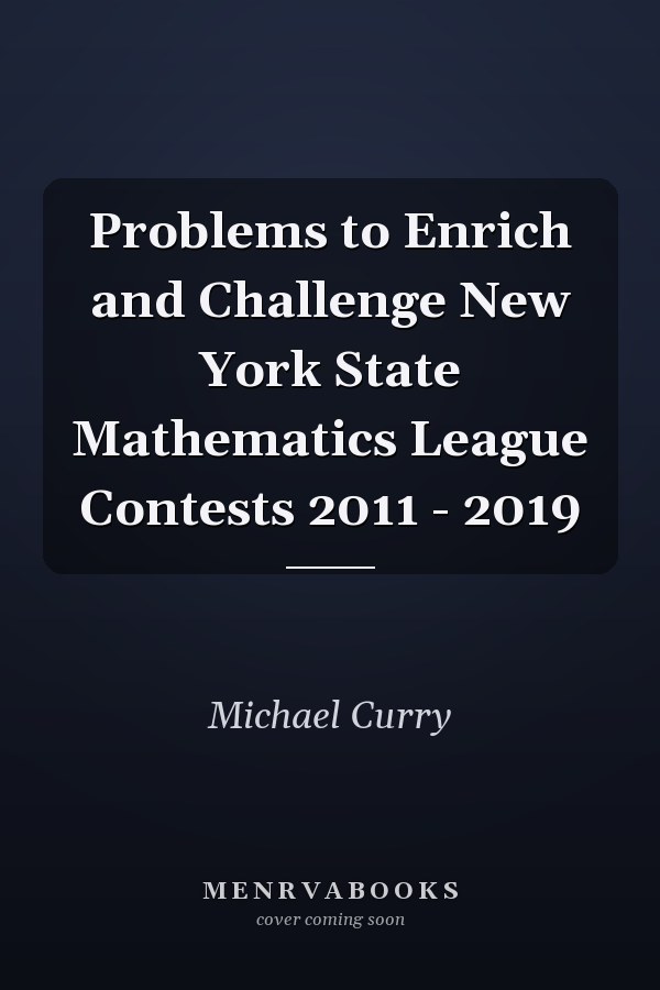 Problems to Enrich and Challenge New York State Mathematics League Contests 2011 - 2019