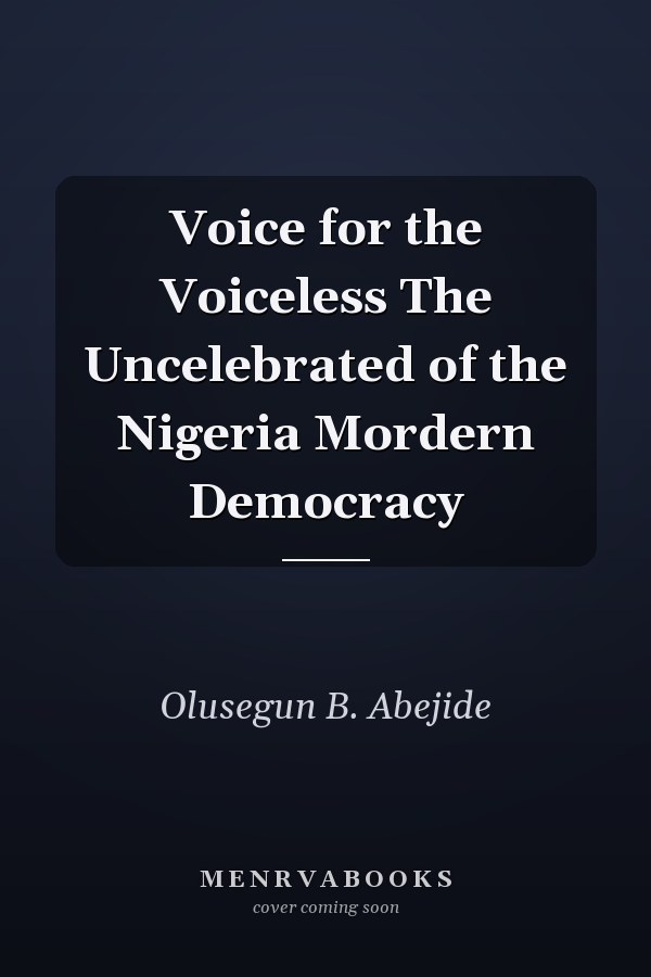 Voice for the Voiceless The Uncelebrated of the Nigeria Mordern Democracy