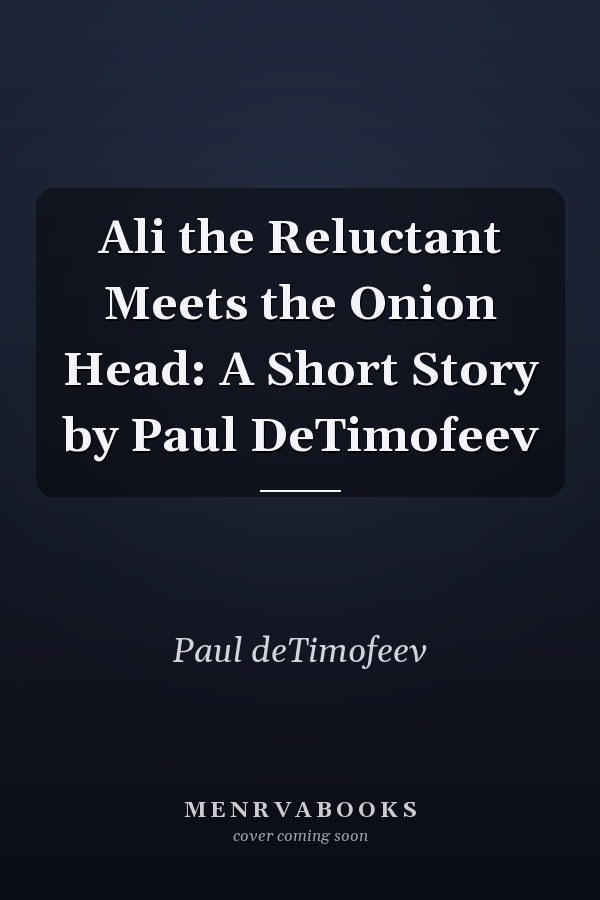 Ali the Reluctant Meets the Onion Head: A Short Story by Paul DeTimofeev