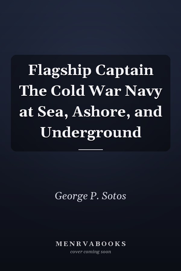 Flagship Captain The Cold War Navy at Sea, Ashore, and Underground