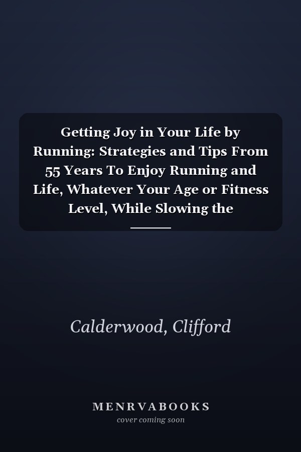 Getting Joy in Your Life by Running: Strategies and Tips From 55 Years To Enjoy Running and Life, Whatever Your Age or Fitness Level, While Slowing the Deterioration of Your Body