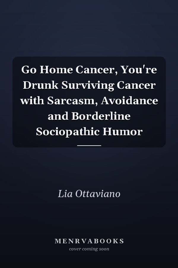 Go Home Cancer, You're Drunk Surviving Cancer with Sarcasm, Avoidance and Borderline Sociopathic Humor
