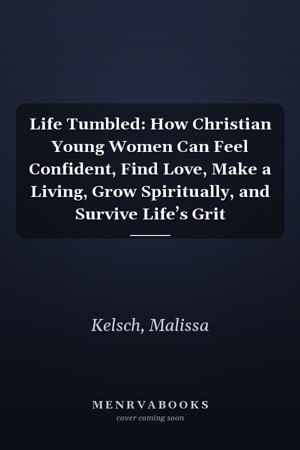 Life Tumbled: How Christian Young Women Can Feel Confident, Find Love, Make a Living, Grow Spiritually, and Survive Life’s Grit