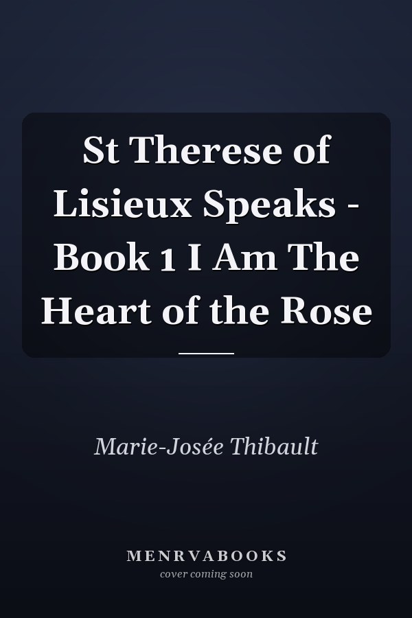 St Therese of Lisieux Speaks - Book 1 I Am The Heart of the Rose