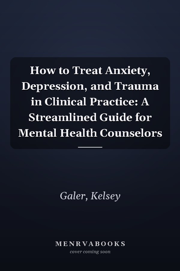 How to Treat Anxiety, Depression, and Trauma in Clinical Practice: A Streamlined Guide for Mental Health Counselors