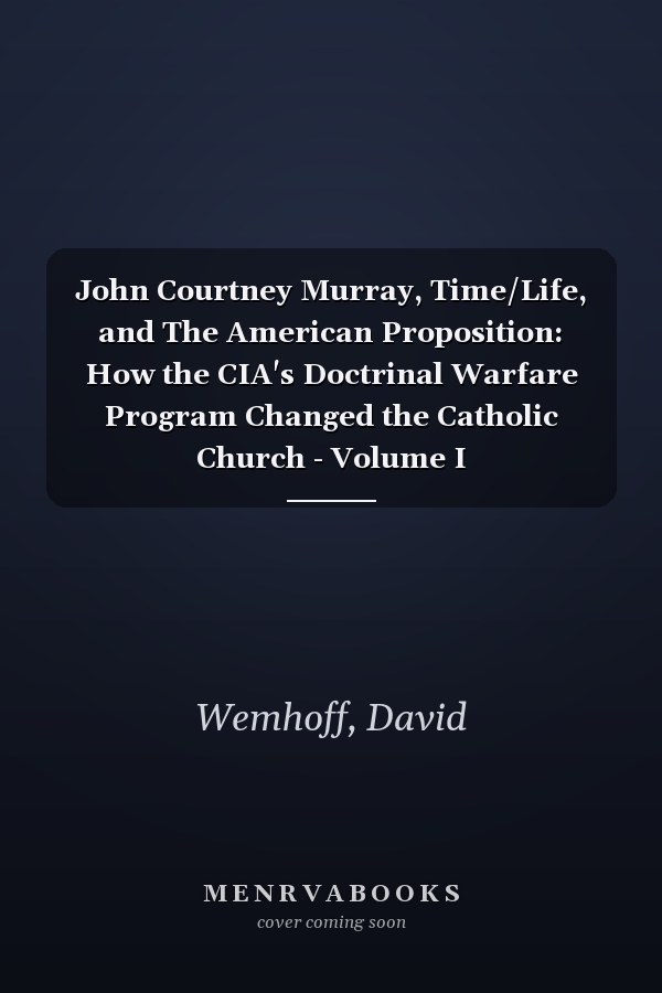 John Courtney Murray, Time/Life, and The American Proposition: How the CIA's Doctrinal Warfare Program Changed the Catholic Church - Volume I