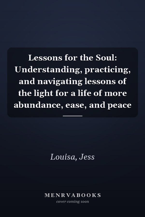 Lessons for the Soul: Understanding, practicing, and navigating lessons of the light for a life of more abundance, ease, and peace