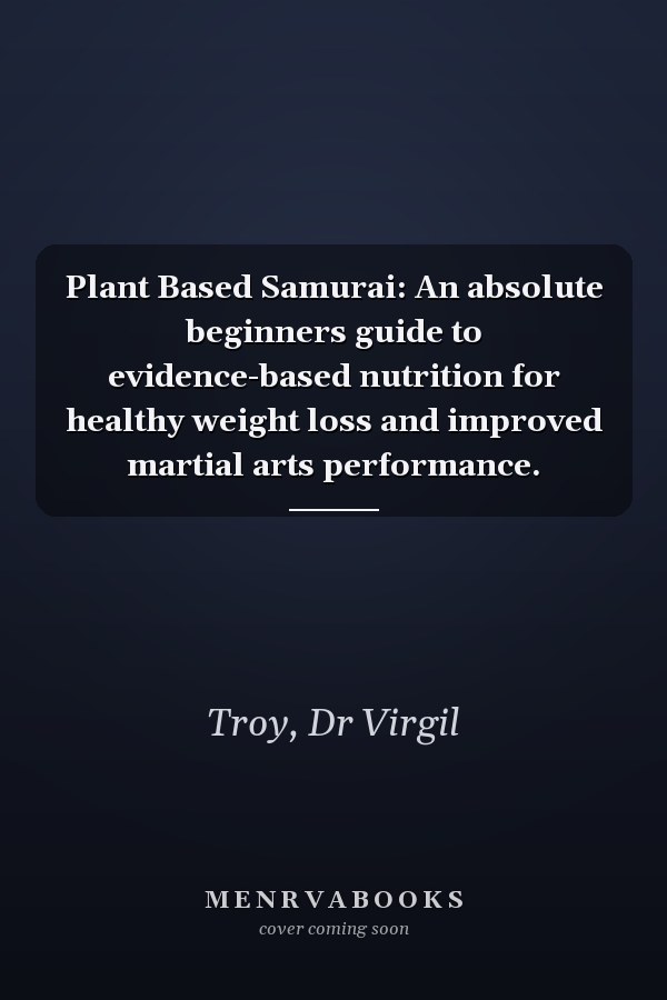 Plant Based Samurai: An absolute beginners guide to evidence-based nutrition for healthy weight loss and improved martial arts performance.