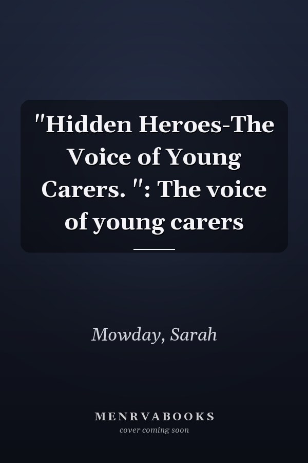"Hidden Heroes-The Voice of Young Carers. ": The voice of young carers