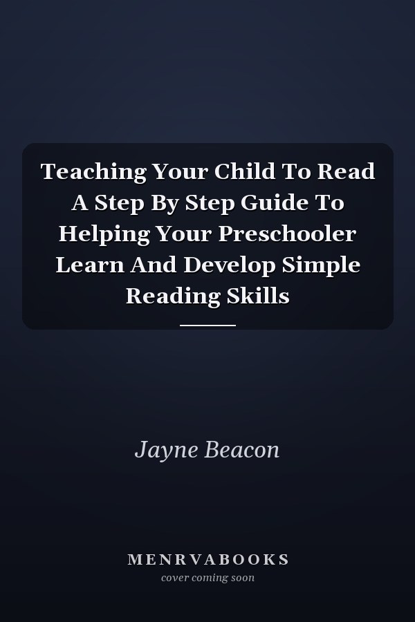 Teaching Your Child To Read A Step By Step Guide To Helping Your Preschooler Learn And Develop Simple Reading Skills