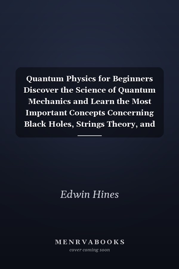 Quantum Physics for Beginners Discover the Science of Quantum Mechanics and Learn the Most Important Concepts Concerning Black Holes, Strings Theory, and What We Perceive As Reality in a Simple Way
