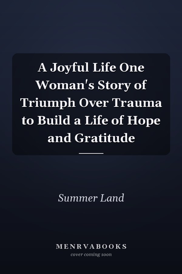 A Joyful Life One Woman's Story of Triumph Over Trauma to Build a Life of Hope and Gratitude