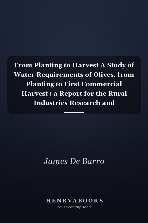 From Planting to Harvest A Study of Water Requirements of Olives, from Planting to First Commercial Harvest : a Report for the Rural Industries Research and Development Corporation