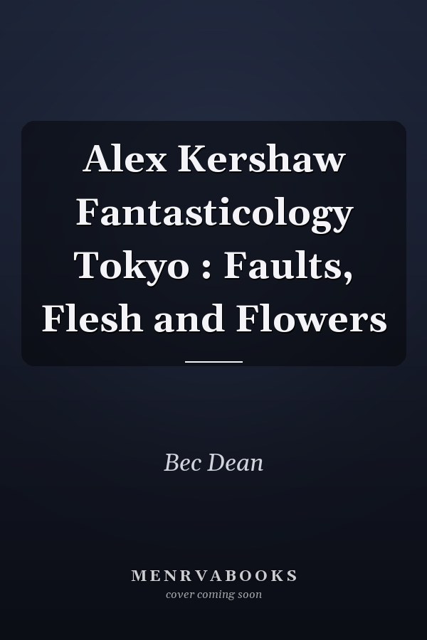 Alex Kershaw Fantasticology Tokyo : Faults, Flesh and Flowers