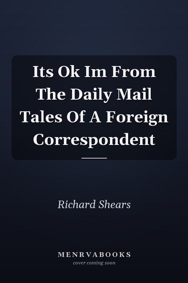 Its Ok Im From The Daily Mail Tales Of A Foreign Correspondent