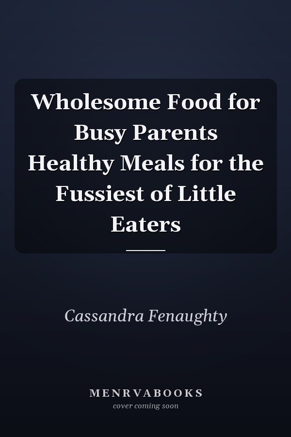 Wholesome Food for Busy Parents Healthy Meals for the Fussiest of Little Eaters