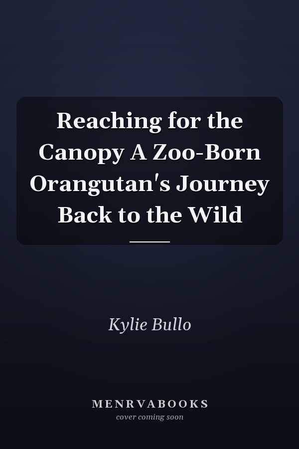 Reaching for the Canopy A Zoo-Born Orangutan's Journey Back to the Wild