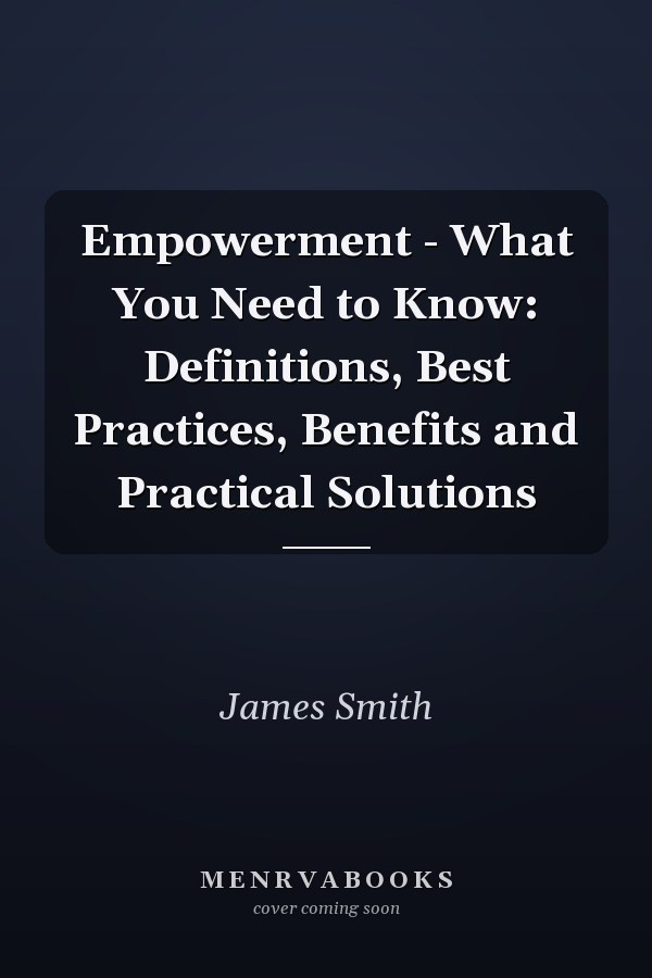 Empowerment - What You Need to Know: Definitions, Best Practices, Benefits and Practical Solutions