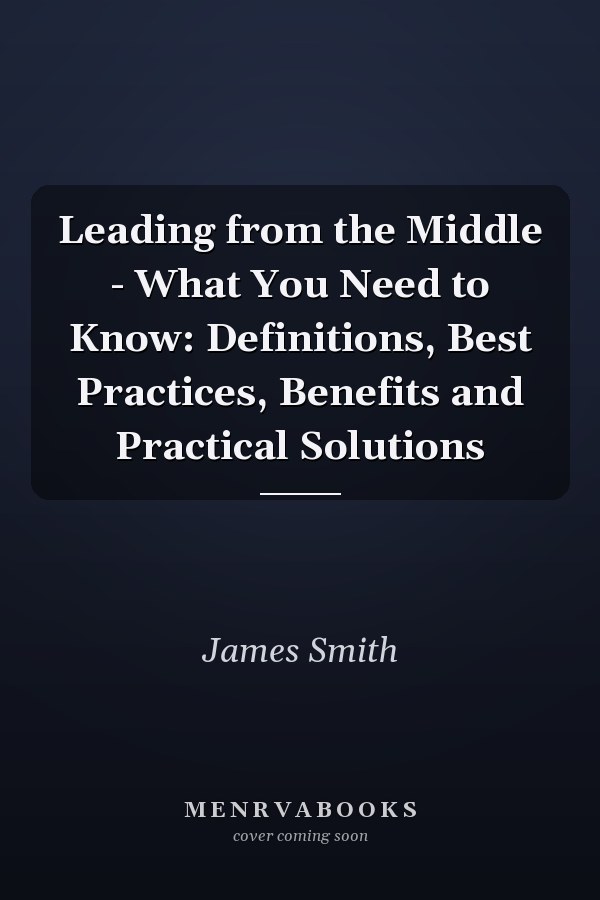 Leading from the Middle - What You Need to Know: Definitions, Best Practices, Benefits and Practical Solutions