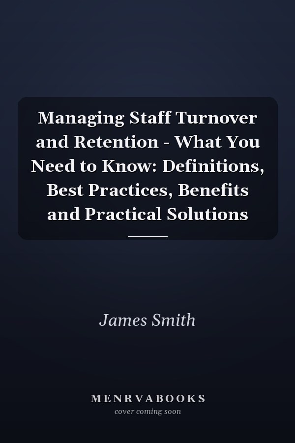 Managing Staff Turnover and Retention - What You Need to Know: Definitions, Best Practices, Benefits and Practical Solutions