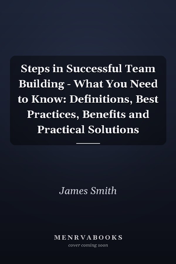 Steps in Successful Team Building - What You Need to Know: Definitions, Best Practices, Benefits and Practical Solutions